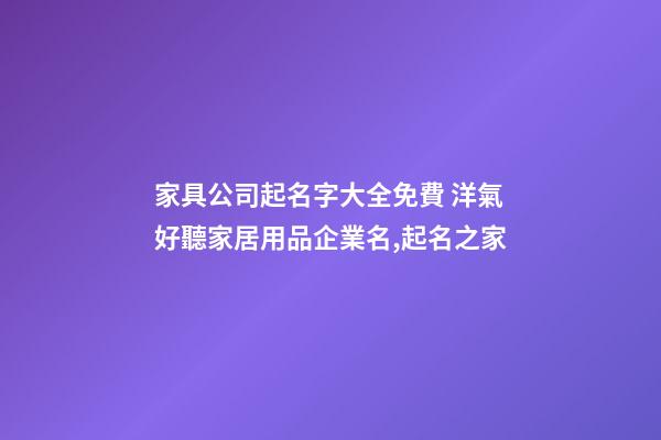 家具公司起名字大全免費 洋氣好聽家居用品企業名,起名之家